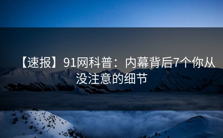 【速报】91网科普：内幕背后7个你从没注意的细节