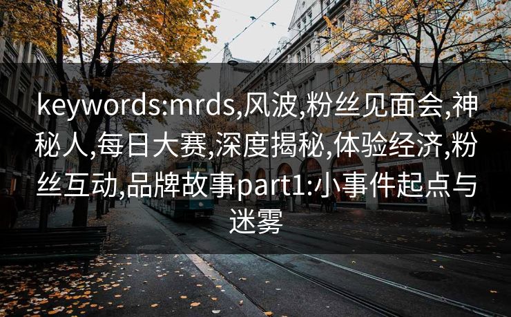 keywords:mrds,风波,粉丝见面会,神秘人,每日大赛,深度揭秘,体验经济,粉丝互动,品牌故事part1:小事件起点与迷雾