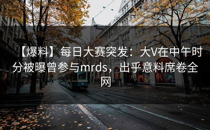 【爆料】每日大赛突发：大V在中午时分被曝曾参与mrds，出乎意料席卷全网