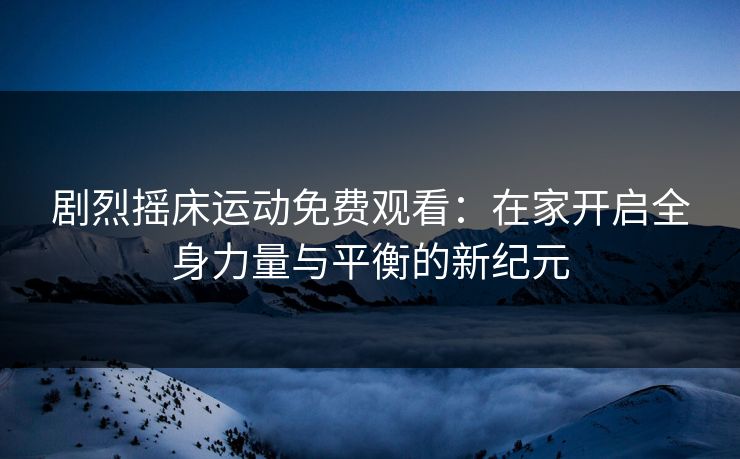 剧烈摇床运动免费观看：在家开启全身力量与平衡的新纪元
