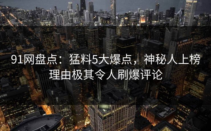 91网盘点：猛料5大爆点，神秘人上榜理由极其令人刷爆评论