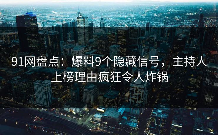91网盘点：爆料9个隐藏信号，主持人上榜理由疯狂令人炸锅
