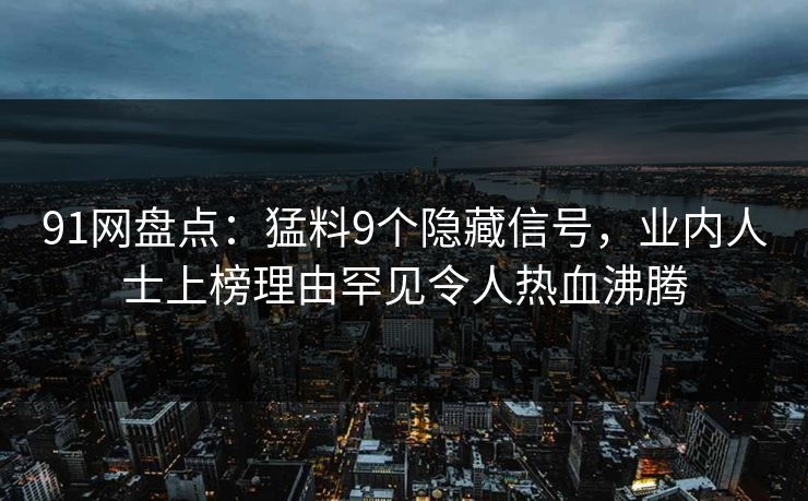91网盘点：猛料9个隐藏信号，业内人士上榜理由罕见令人热血沸腾