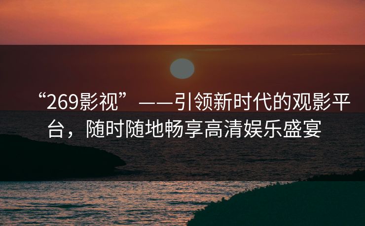 “269影视”——引领新时代的观影平台，随时随地畅享高清娱乐盛宴