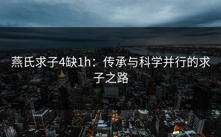 燕氏求子4缺1h：传承与科学并行的求子之路