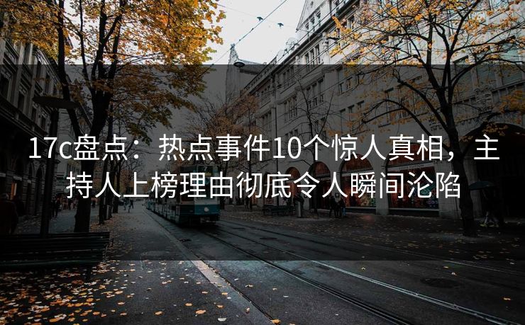 17c盘点：热点事件10个惊人真相，主持人上榜理由彻底令人瞬间沦陷