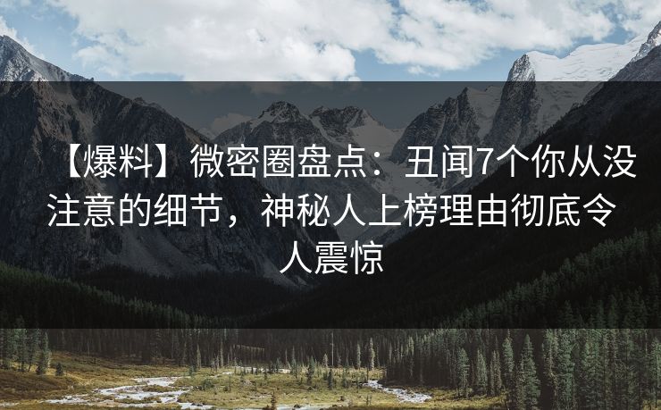 【爆料】微密圈盘点：丑闻7个你从没注意的细节，神秘人上榜理由彻底令人震惊