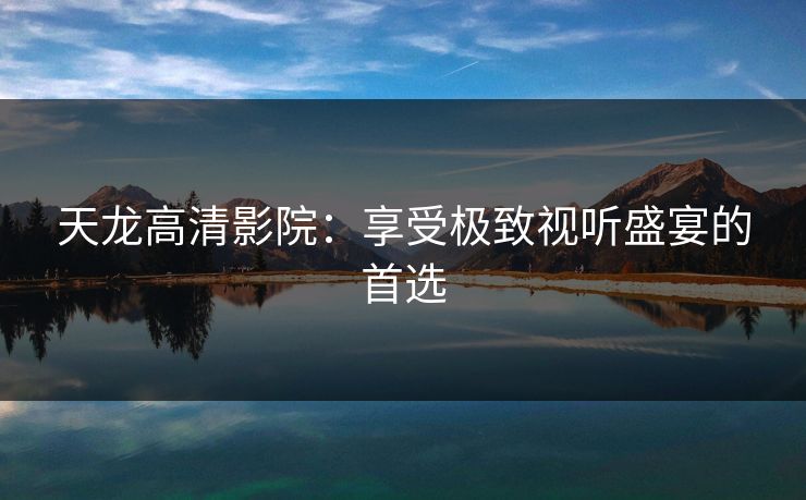 天龙高清影院：享受极致视听盛宴的首选