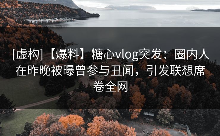 [虚构]【爆料】糖心vlog突发：圈内人在昨晚被曝曾参与丑闻，引发联想席卷全网