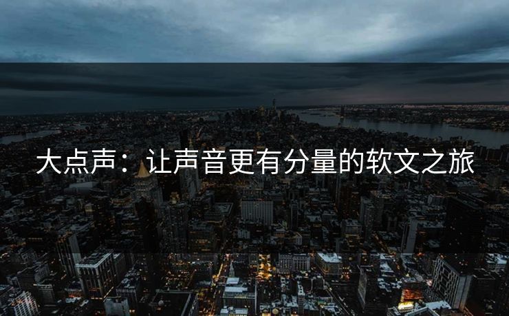 大点声：让声音更有分量的软文之旅