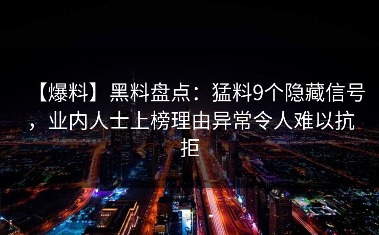 【爆料】黑料盘点：猛料9个隐藏信号，业内人士上榜理由异常令人难以抗拒