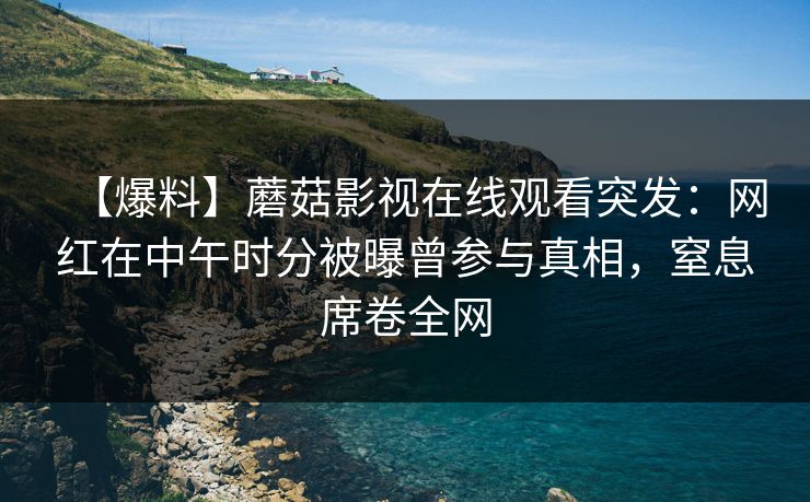 【爆料】蘑菇影视在线观看突发：网红在中午时分被曝曾参与真相，窒息席卷全网