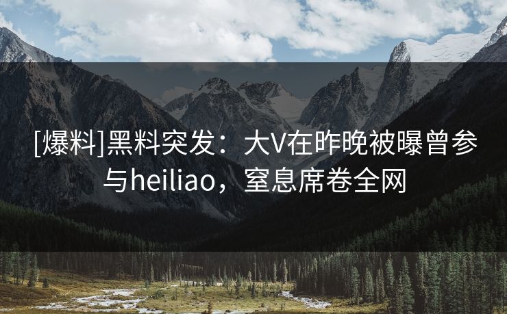 [爆料]黑料突发：大V在昨晚被曝曾参与heiliao，窒息席卷全网
