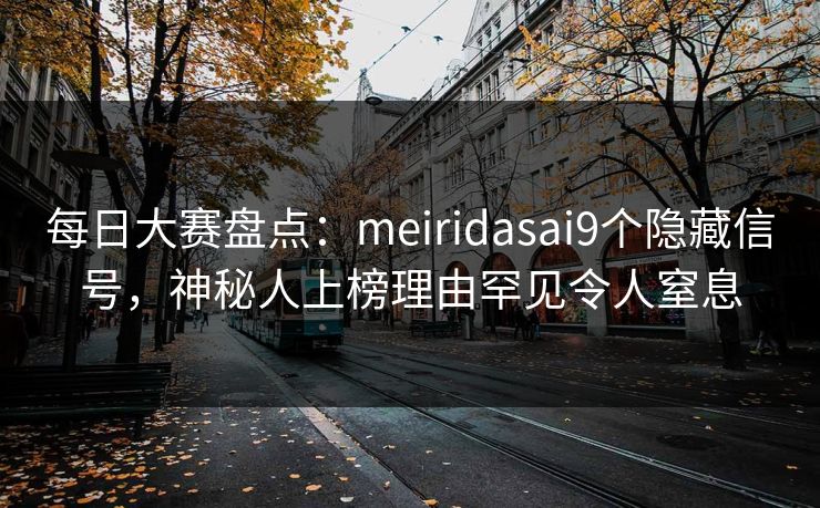 每日大赛盘点：meiridasai9个隐藏信号，神秘人上榜理由罕见令人窒息