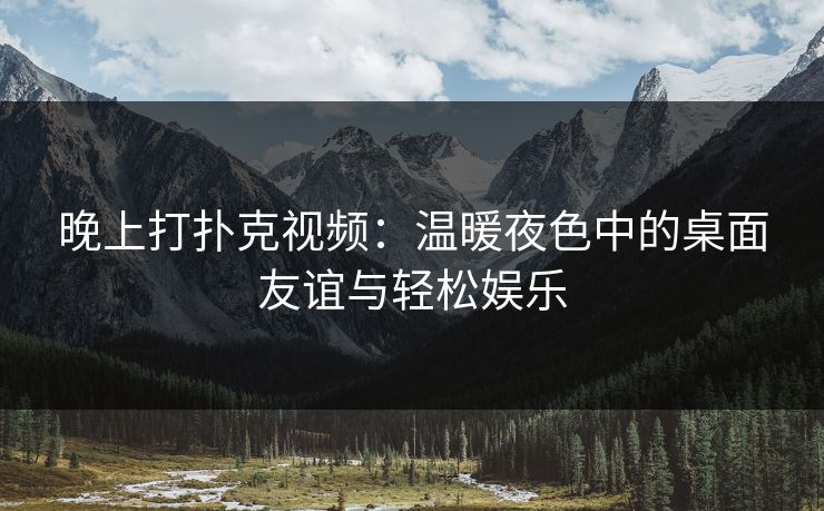 晚上打扑克视频：温暖夜色中的桌面友谊与轻松娱乐