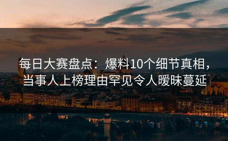 每日大赛盘点：爆料10个细节真相，当事人上榜理由罕见令人暧昧蔓延