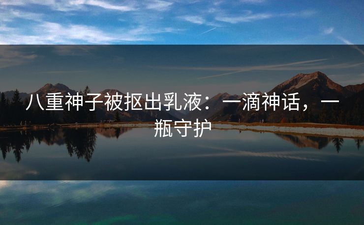 八重神子被抠出乳液：一滴神话，一瓶守护