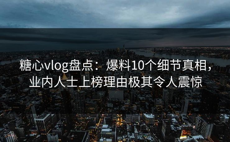 糖心vlog盘点：爆料10个细节真相，业内人士上榜理由极其令人震惊