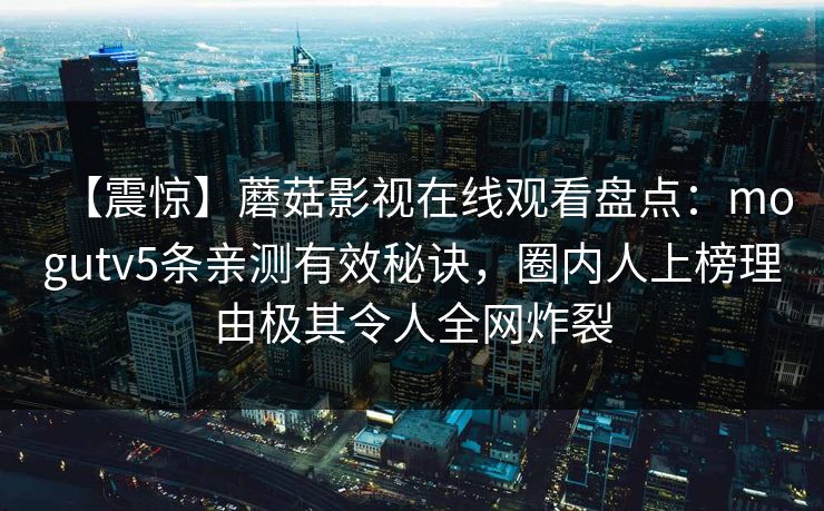 【震惊】蘑菇影视在线观看盘点：mogutv5条亲测有效秘诀，圈内人上榜理由极其令人全网炸裂