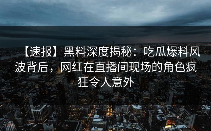【速报】黑料深度揭秘：吃瓜爆料风波背后，网红在直播间现场的角色疯狂令人意外