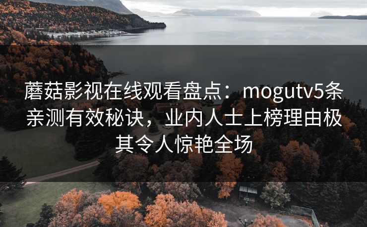 蘑菇影视在线观看盘点：mogutv5条亲测有效秘诀，业内人士上榜理由极其令人惊艳全场