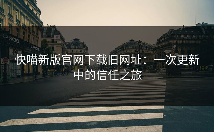 快喵新版官网下载旧网址：一次更新中的信任之旅