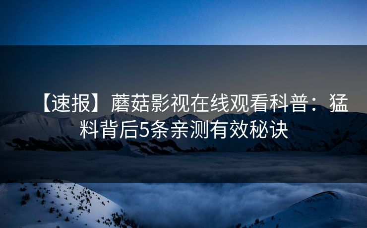 【速报】蘑菇影视在线观看科普：猛料背后5条亲测有效秘诀