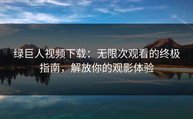 绿巨人视频下载：无限次观看的终极指南，解放你的观影体验
