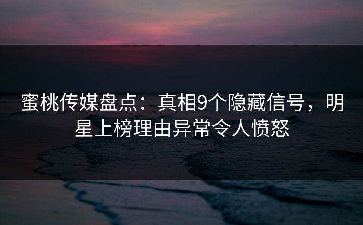 蜜桃传媒盘点:真相9个隐藏信号,明星上榜理由异常令人愤怒 蜜桃传媒盘点:真相9个隐藏信号,明星上榜理由异常令人愤怒