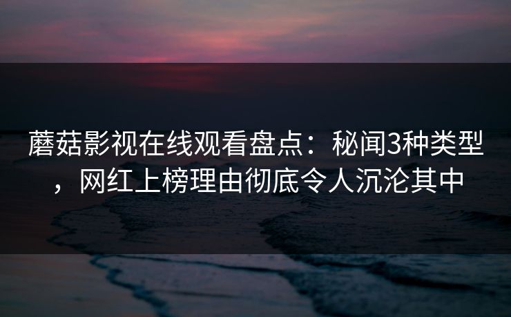 蘑菇影视在线观看盘点:秘闻3种类型,网红上榜理由彻底令人沉沦其中 蘑菇影视在线观看盘点:秘闻3种类型,网红上榜理由彻底令人沉沦其中