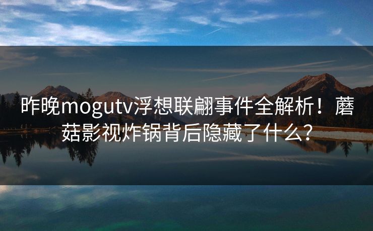 昨晚mogutv浮想联翩事件全解析！蘑菇影视炸锅背后隐藏了什么？