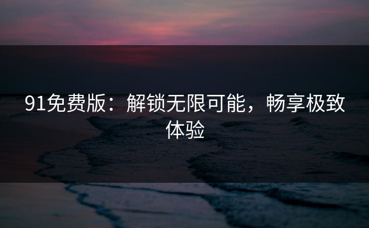 91免费版：解锁无限可能，畅享极致体验