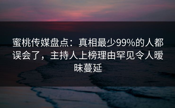 蜜桃传媒盘点：真相最少99%的人都误会了，主持人上榜理由罕见令人暧昧蔓延
