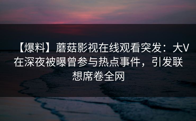 【爆料】蘑菇影视在线观看突发:大V在深夜被曝曾参与热点事件,引发联想席卷全网 【爆料】蘑菇影视在线观看突发:大V在深夜被曝曾参与热点事件,引发联想席卷全网