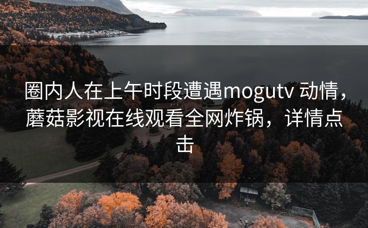 圈内人在上午时段遭遇mogutv 动情，蘑菇影视在线观看全网炸锅，详情点击