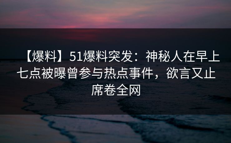 【爆料】51爆料突发：神秘人在早上七点被曝曾参与热点事件，欲言又止席卷全网