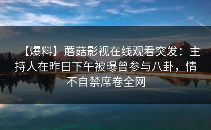 【爆料】蘑菇影视在线观看突发：主持人在昨日下午被曝曾参与八卦，情不自禁席卷全网