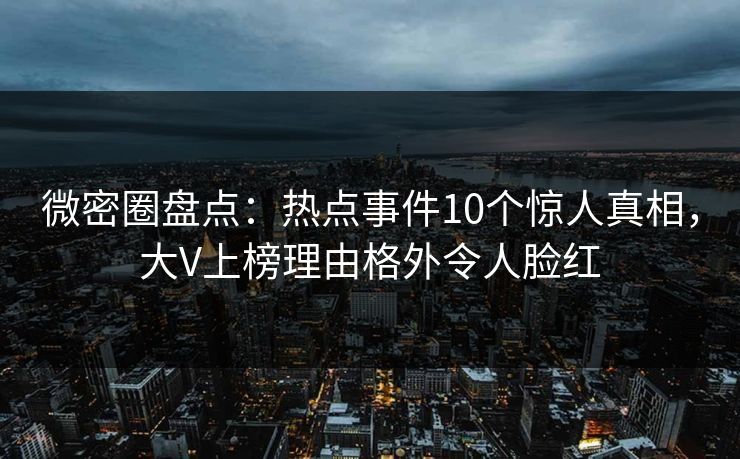 微密圈盘点：热点事件10个惊人真相，大V上榜理由格外令人脸红