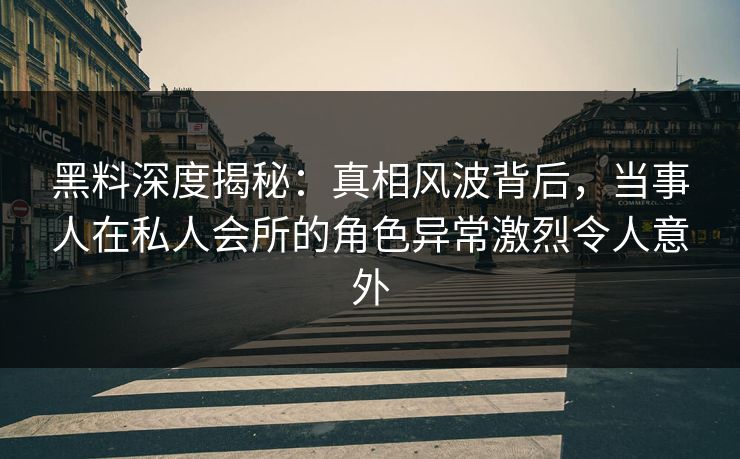 黑料深度揭秘:真相风波背后,当事人在私人会所的角色异常激烈令人意外 黑料深度揭秘:真相风波背后,当事人在私人会所的角色异常激烈令人意外