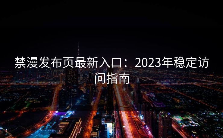 禁漫发布页最新入口:2023年稳定访问指南 禁漫发布页最新入口:2023年稳定访问指南