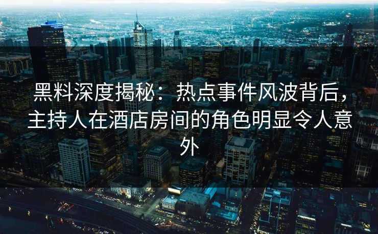 黑料深度揭秘：热点事件风波背后，主持人在酒店房间的角色明显令人意外