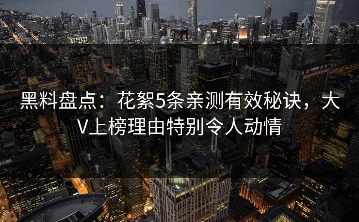 黑料盘点：花絮5条亲测有效秘诀，大V上榜理由特别令人动情