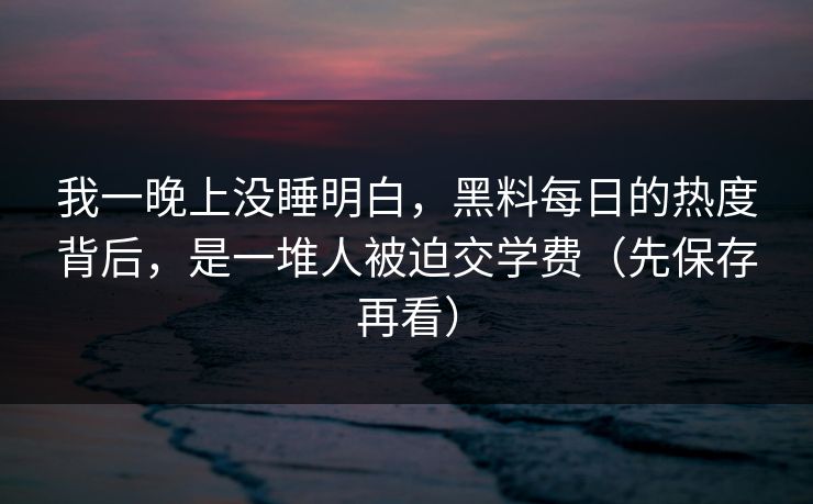 我一晚上没睡明白,黑料每日的热度背后,是一堆人被迫交学费(先保存再看) 我一晚上没睡明白,黑料每日的热度背后,是一堆人被迫交学费(先保存再看)