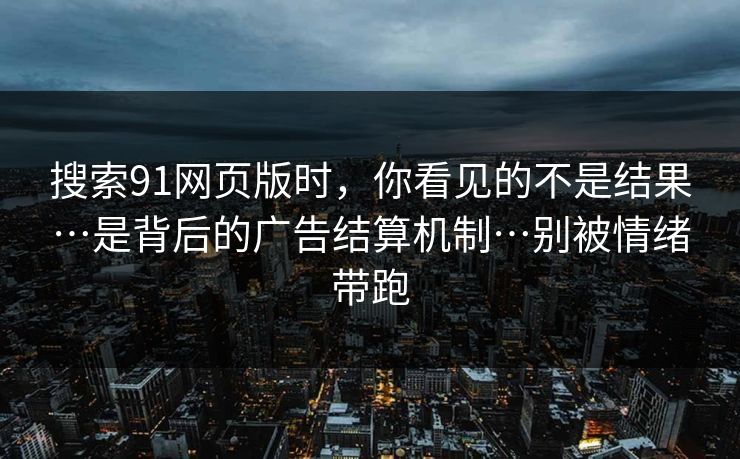 搜索91网页版时，你看见的不是结果…是背后的广告结算机制…别被情绪带跑