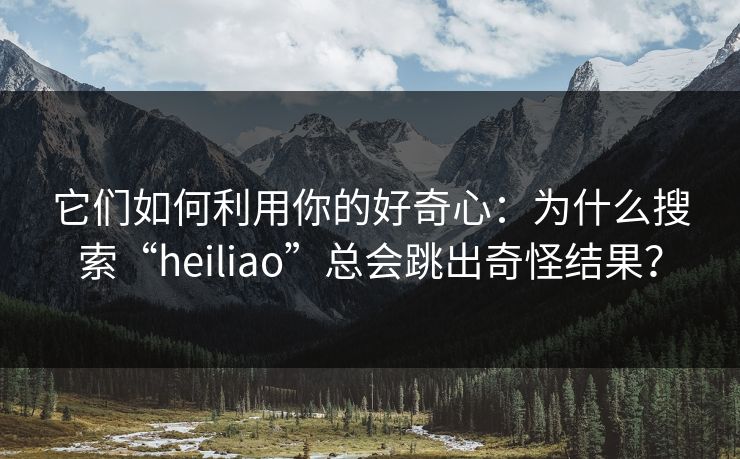 它们如何利用你的好奇心：为什么搜索“heiliao”总会跳出奇怪结果？