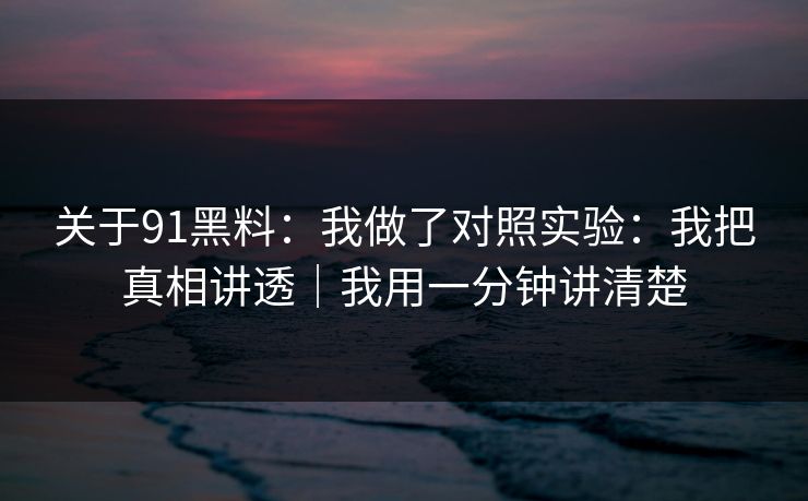 关于91黑料：我做了对照实验：我把真相讲透｜我用一分钟讲清楚