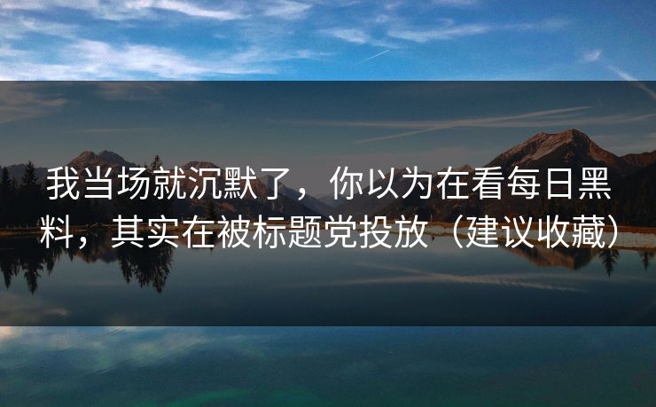 我当场就沉默了，你以为在看每日黑料，其实在被标题党投放（建议收藏）