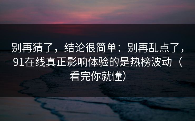 别再猜了，结论很简单：别再乱点了，91在线真正影响体验的是热榜波动（看完你就懂）