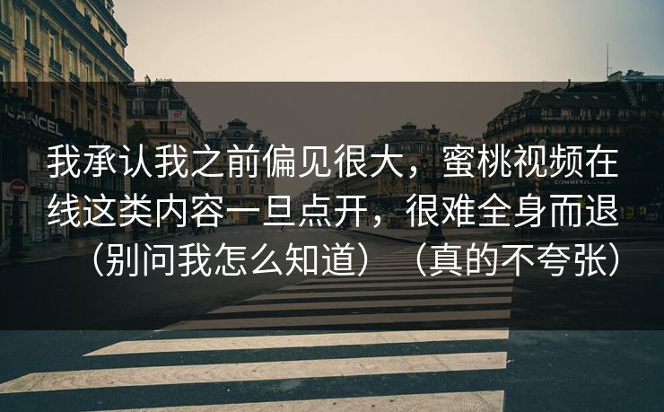 我承认我之前偏见很大，蜜桃视频在线这类内容一旦点开，很难全身而退（别问我怎么知道）（真的不夸张）