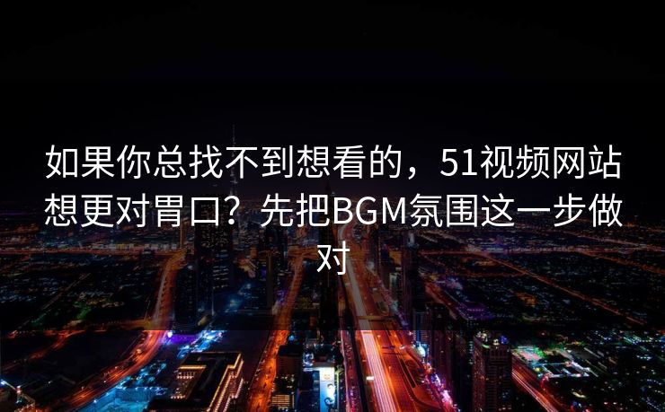 如果你总找不到想看的，51视频网站想更对胃口？先把BGM氛围这一步做对